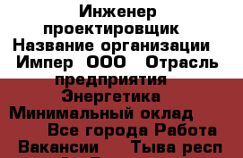 Инженер-проектировщик › Название организации ­ Импер, ООО › Отрасль предприятия ­ Энергетика › Минимальный оклад ­ 30 000 - Все города Работа » Вакансии   . Тыва респ.,Ак-Довурак г.